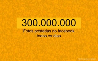 300.000.000
Fotos postadas no facebook
todos os dias
FONTE: http://bit.ly/10OM0XK
 