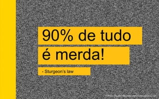 FONTE: http://en.wikipedia.org/wiki/Sturgeon's_Law
90% de tudo
é merda!
- Sturgeon’s law
 