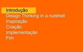 Introdução
Design Thinking in a nutshell
Inspiração
Criação
Implementação
Fim
 