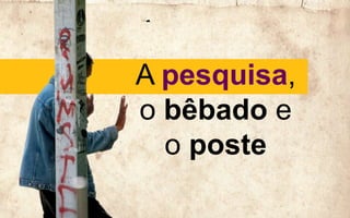 A
pesquisa, o
bêbado e
o poste
 