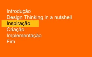 Introdução
Design Thinking in a nutshell
Inspiração
Criação
Implementação
Fim
 
