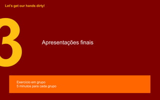 Apresentações finais
Let’s get our hands dirty!
Exercício em grupo
5 minutos para cada grupo
 