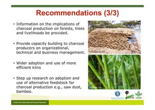 Recommendations (3/3)
 Information on the implications of
charcoal production on forests, trees
and livelihoods be provid...