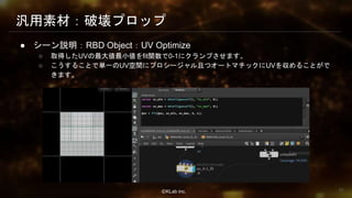 ⒸKLab inc.
汎用素材：破壊プロップ
● シーン説明：RBD Object：UV Optimize
○ 取得したUVの最大値最小値をfit関数で0-1にクランプさせます。
○ こうすることで単一のUV空間にプロシージャル且つオートマチックにUVを収めることがで
きます。
35
 