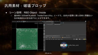 ⒸKLab inc.
汎用素材：破壊プロップ
● シーン説明：RBD Object：Inside
○ 基本的にはSideFXLabsの「inside Face UVs」ノードで、元のUV空間に見た目的に問題ない
位の粒度のUVを生成することができます。
40
 