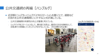 公共交通網の再編［ハンブルグ］
 近郊駅にシェアカーとシェアバイクのステーションを置くことで、通勤など
の流れを公共交通機関にシフトすることを計画している。
- 公共交通機関の利便性の向上が重要と考えている。
- シェアバイクをステーション化して、乗り捨てを防止。最初の30分を無料として、
自転車での移動にインセンティブを付与している。（年会費€5が必要）
31
シェアバイクのステーション
 