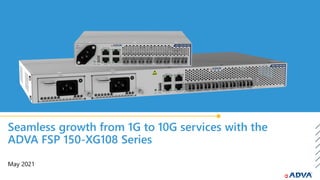 Seamless growth from 1G to 10G services with the
ADVA FSP 150-XG108 Series
May 2021
 