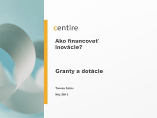 Ako financovať
    inovácie?



    Granty a dotácie


    Tamás Szőke

    Máj 2012




1
 