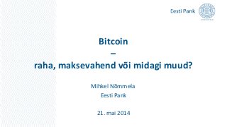 Bitcoin
–
raha, maksevahend või midagi muud?
Mihkel Nõmmela
Eesti Pank
21. mai 2014
 
