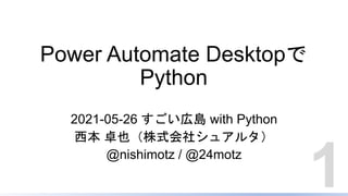 Power Automate Desktopで
Python
2021-05-26 すごい広島 with Python
西本 卓也（株式会社シュアルタ）
@nishimotz / @24motz
1
 