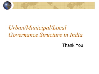 Urban/Municipal/Local
Governance Structure in India
Thank You
 