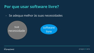 Por que usar software livre?
- Se adequa melhor às suas necessidades
sua
necessidade
software
livre
 