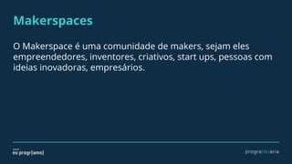 Makerspaces
O Makerspace é uma comunidade de makers, sejam eles
empreendedores, inventores, criativos, start ups, pessoas com
ideias inovadoras, empresários.
 