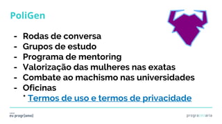PoliGen
- Rodas de conversa
- Grupos de estudo
- Programa de mentoring
- Valorização das mulheres nas exatas
- Combate ao machismo nas universidades
- Oficinas
* Termos de uso e termos de privacidade
 