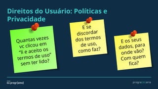 Direitos do Usuário: Políticas e
Privacidade
Quantas vezes
vc clicou em
“li e aceito os
termos de uso”
sem ter lido?
E se
discordar
dos termos
de uso,
como faz?
E os seus
dados, para
onde vão?
Com quem
fica?
 