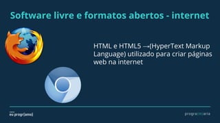 Software livre e formatos abertos - internet
HTML e HTML5 →(HyperText Markup
Language) utilizado para criar páginas
web na internet
 