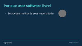 Por que usar software livre?
- Se adequa melhor às suas necessidades
 