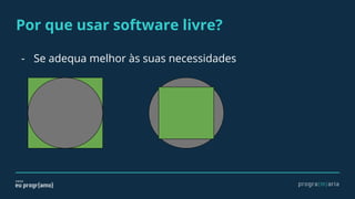 Por que usar software livre?
- Se adequa melhor às suas necessidades
 