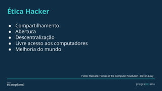Ética Hacker
● Compartilhamento
● Abertura
● Descentralização
● Livre acesso aos computadores
● Melhoria do mundo
Fonte: Hackers: Heroes of the Computer Revolution -Steven Levy
 