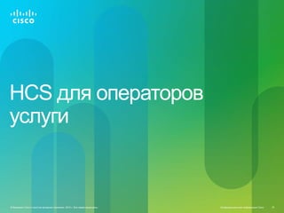 HCS для операторов
услуги



© Компания Cisco и (или) ее дочерние компании, 2010 г. Все права защищены.   Конфиденциальная информация Cisco   18
 