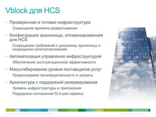 • Проверенная и готовая инфраструктура
          Сокращение времени развертывания
• Конфигурация хранилища, оптимизированная
     для HCS
          Сокращение требований к дисковому хранилищу и
          сокращение капиталовложений
• Автоматизация управления инфраструктурой
          Обеспечение эксплуатационной эффективности
• Масштабирование уровня поставщиков услуг
          Предсказуемая производительность и затраты
• Архитектура с поддержкой резервирования
          Уровень инфраструктуры и приложения
          Поддержка соглашений SLA для сервиса




© Компания Cisco и (или) ее дочерние компании, 2010 г. Все права защищены.   Конфиденциальная информация Cisco   34
 