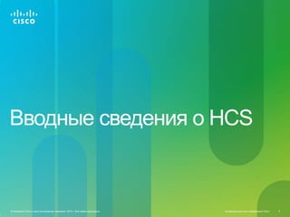 Вводные сведения о HCS



© Компания Cisco и (или) ее дочерние компании, 2010 г. Все права защищены.   Конфиденциальная информация Cisco   4
 