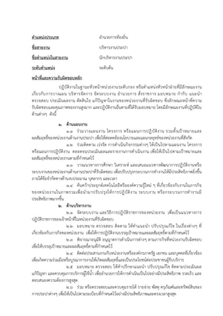 ตาแหน่งประเภท อำนวยกำรท้องถิ่น
ชื่อสายงาน บริหำรงำนประปำ
ชื่อตาแหน่งในสายงาน นักบริหำรงำนประปำ
ระดับตาแหน่ง ระดับต้น
หน้าที่และความรับผิดชอบหลัก
ปฏิบัติงำนในฐำนะหัวหน้ำหน่วยงำนระดับกอง หรือตำแหน่งหัวหน้ำฝ่ำยที่มีลักษณะงำน
เกี่ยวกับกำรวำงแผน บริหำรจัดกำร จัดระบบงำน อำนวยกำร สั่งรำชกำร มอบหมำย กำกับ แนะนำ
ตรวจสอบ ประเมินผลงำน ตัดสินใจ แก้ปัญหำในงำนของหน่วยงำนที่รับผิดชอบ ซึ่งลักษณะหน้ำที่ควำม
รับผิดชอบและคุณภำพของงำนสูงมำก และปฏิบัติงำนอื่นตำมที่ได้รับมอบหมำย โดยมีลักษณะงำนที่ปฏิบัติใน
ด้ำนต่ำงๆ ดังนี้
1. ด้านแผนงาน
1.1 ร่วมวำงแผนงำน โครงกำร หรือแผนกำรปฏิบัติงำน รวมทั้งเป้ำหมำยและ
ผลสัมฤทธิ์ของหน่วยงำนด้ำนงำนประปำ เพื่อให้สอดคล้องนโยบำยและแผนกลยุทธ์ของหน่วยงำนที่สังกัด
1.2 ร่วมติดตำม เร่งรัด กำรดำเนินกิจกรรมต่ำงๆ ให้เป็นไปตำมแผนงำน โครงกำร
หรือแผนกำรปฏิบัติงำน ตลอดจนประเมินผลและรำยงำนกำรดำเนินงำน เพื่อให้เป็นไปตำมเป้ำหมำยและ
ผลสัมฤทธิ์ของหน่วยงำนตำมที่กำหนดไว้
1.3 วำงแนวทำงกำรศึกษำ วิเครำะห์ และเสนอแนวทำงพัฒนำกำรปฏิบัติงำนหรือ
ระบบงำนของหน่วยงำนด้ำนงำนประปำที่รับผิดชอบ เพื่อปรับปรุงกระบวนกำรทำงำนให้มีประสิทธิภำพยิ่งขึ้น
ภำยใต้ข้อจำกัดทำงด้ำนงบประมำณ บุคลำกร และเวลำ
1.4 ค้นคว้ำประยุกต์เทคโนโลยีหรือองค์ควำมรู้ใหม่ ๆ ที่เกี่ยวข้องกับงำนในภำรกิจ
ของหน่วยงำนในภำพรวมเพื่อนำมำปรับปรุงให้กำรปฏิบัติงำน ระบบงำน หรือกระบวนกำรทำงำนมี
ประสิทธิภำพมำกขึ้น
2. ด้านบริหารงาน
2.1 จัดระบบงำน และวิธีกำรปฏิบัติรำชกำรของหน่วยงำน เพื่อเป็นแนวทำงกำร
ปฏิบัติรำชกำรของเจ้ำหน้ำที่ในหน่วยงำนที่รับผิดชอบ
2.2 มอบหมำย ตรวจสอบ ติดตำม ให้คำแนะนำ ปรับปรุงแก้ไข ในเรื่องต่ำงๆ ที่
เกี่ยวข้องกับภำรกิจของหน่วยงำน เพื่อให้กำรปฏิบัติงำนบรรลุเป้ำหมำยและผลสัมฤทธิ์ตำมที่กำหนดไว้
2.3 พิจำรณำอนุมัติ อนุญำตกำรดำเนินกำรต่ำงๆ ตำมภำรกิจที่หน่วยงำนรับผิดชอบ
เพื่อให้บรรลุเป้ำหมำยและผลสัมฤทธิ์ตำมที่กำหนดไว้
2.4 ติดต่อประสำนงำนกับหน่วยงำนหรือองค์กรภำครัฐ เอกชน และบุคคลที่เกี่ยวข้อง
เพื่อเกิดควำมร่วมมือหรือบูรณำกำรงำนให้เกิดผลสัมฤทธิ์และเป็นประโยชน์ต่อประชำชนผู้รับบริกำร
2.5 มอบหมำย ตรวจสอบ ให้คำปรึกษำแนะนำ ปรับปรุงแก้ไข ติดตำมประเมินผล
แก้ปัญหำ และควบคุมกำรบริกำรผู้ใช้น้ำ เพื่ออำนวยกำรให้กำรดำเนินเป็นไปอย่ำงมีประสิทธิภำพ รวดเร็ว และ
ตอบสนองควำมต้องกำรสูงสุด
2.6 ร่วม หรือตรวจสอบและควบคุมรำยได้ รำยจ่ำย พัสดุ ครุภัณฑ์และทรัพย์สินของ
กำรประปำต่ำงๆ เพื่อให้เป็นไปตำมระเบียบที่กำหนดไว้อย่ำงมีประสิทธิภำพและตรงเวลำสูงสุด
 