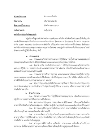 ตาแหน่งประเภท อำนวยกำรท้องถิ่น
ชื่อสายงาน บริหำรงำนประปำ
ชื่อตาแหน่งในสายงาน นักบริหำรงำนประปำ
ระดับตาแหน่ง ระดับกลำง
หน้าที่และความรับผิดชอบหลัก
ปฏิบัติงำนในฐำนะหัวหน้ำหน่วยงำนระดับกอง หรือตำแหน่งหัวหน้ำหน่วยงำนอื่นที่เทียบเท่ำ
กองซึ่งมีลักษณะงำนเกี่ยวกับกำรวำงแผน บริหำรจัดกำร จัดระบบงำน อำนวยกำร สั่งรำชกำร มอบหมำย
กำกับ แนะนำ ตรวจสอบ ประเมินผลงำน ตัดสินใจ แก้ปัญหำในงำนของหน่วยงำนที่รับผิดชอบ ซึ่งลักษณะ
หน้ำที่ควำมรับผิดชอบและคุณภำพของงำนสูงมำกเป็นพิเศษ และปฏิบัติงำนอื่นตำมที่ได้รับมอบหมำย โดยมี
ลักษณะงำนที่ปฏิบัติในด้ำนต่ำงๆ ดังนี้
1. ด้านแผนงาน
1.1 วำงแผนงำน/โครงกำร หรือแผนกำรปฏิบัติงำน รวมทั้งเป้ำหมำยและผลสัมฤทธิ์
ของหน่วยงำนด้ำนงำนประปำ ให้สอดคล้องนโยบำยและแผนกลยุทธ์ของหน่วยงำนที่สังกัด
1.2 ติดตำม เร่งรัด กำรดำเนินกิจกรรมต่ำงๆ ให้เป็นไปตำมแผนงำน/โครงกำร หรือ
แผนกำรปฏิบัติงำน ตลอดจนประเมินผลและรำยงำนกำรดำเนินงำน เพื่อให้เป็นไปตำมเป้ำหมำยและ
ผลสัมฤทธิ์ของหน่วยงำนตำมที่กำหนดไว้
1.3 วำงแนวทำงกำรศึกษำ วิเครำะห์ และเสนอแนวทำงพัฒนำกำรปฏิบัติงำนหรือ
ระบบงำนของหน่วยงำนด้ำนงำนประปำที่รับผิดชอบ เพื่อปรับปรุงกระบวนกำรทำงำนให้มีประสิทธิภำพยิ่งขึ้น
ภำยใต้ข้อจำกัดทำงด้ำนงบประมำณ บุคลำกร และเวลำ
1.4 ค้นคว้ำประยุกต์เทคโนโลยีหรือองค์ควำมรู้ใหม่ ๆ ที่เกี่ยวข้องกับงำนในภำรกิจ
ของหน่วยงำนในภำพรวมเพื่อนำมำปรับปรุงให้กำรปฏิบัติงำน ระบบงำน หรือกระบวนกำรทำงำนมี
ประสิทธิภำพมำกขึ้น
2. ด้านบริหารงาน
2.1 จัดระบบงำน และวิธีกำรปฏิบัติรำชกำรของหน่วยงำน เพื่อเป็นแนวทำงกำร
ปฏิบัติรำชกำรของเจ้ำหน้ำที่ในหน่วยงำนที่รับผิดชอบ
2.2 มอบหมำย กำกับดูแล ตรวจสอบ ติดตำม ให้คำแนะนำ ปรับปรุงแก้ไข ในเรื่อง
ต่ำงๆ ที่เกี่ยวข้องกับภำรกิจของหน่วยงำน เพื่อให้กำรปฏิบัติงำนบรรลุเป้ำหมำยและผลสัมฤทธิ์ตำมที่กำหนดไว้
2.3 พิจำรณำอนุมัติ อนุญำตกำรดำเนินกำรต่ำงๆ ตำมภำรกิจที่หน่วยงำนรับผิดชอบ
เพื่อให้บรรลุเป้ำหมำยและผลสัมฤทธิ์ตำมที่กำหนดไว้
2.4 กำหนด พัฒนำ ปรับปรุง หรือแก้ไขแนวทำง คู่มือ กลไก กระบวนกำร หรือ
มำตรฐำนในกำรปฏิบัติงำนด้ำนงำนประปำ เพื่อให้กำรทำงำนในงำนที่รับผิดชอบเป็นไปอย่ำงถูกต้อง มี
ประสิทธิภำพ และเกิดประโยชน์สูงสุด
2.5 ควบคุมกำรใช้บำรุงรักษำเครื่องจักร ยำนพำหนะ เครื่องมือ เครื่องใช้ของ
หน่วยงำน เพื่อให้สำมำรถใช้งำนตำมควำมต้องกำรได้อย่ำงมีประสิทธิภำพสูงสุดตำมหลักวิชำกำร
 