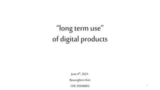 “long term use”
of digital products
June 4th, 2021.
Byounghern Kim
CDE 20208002 1
 