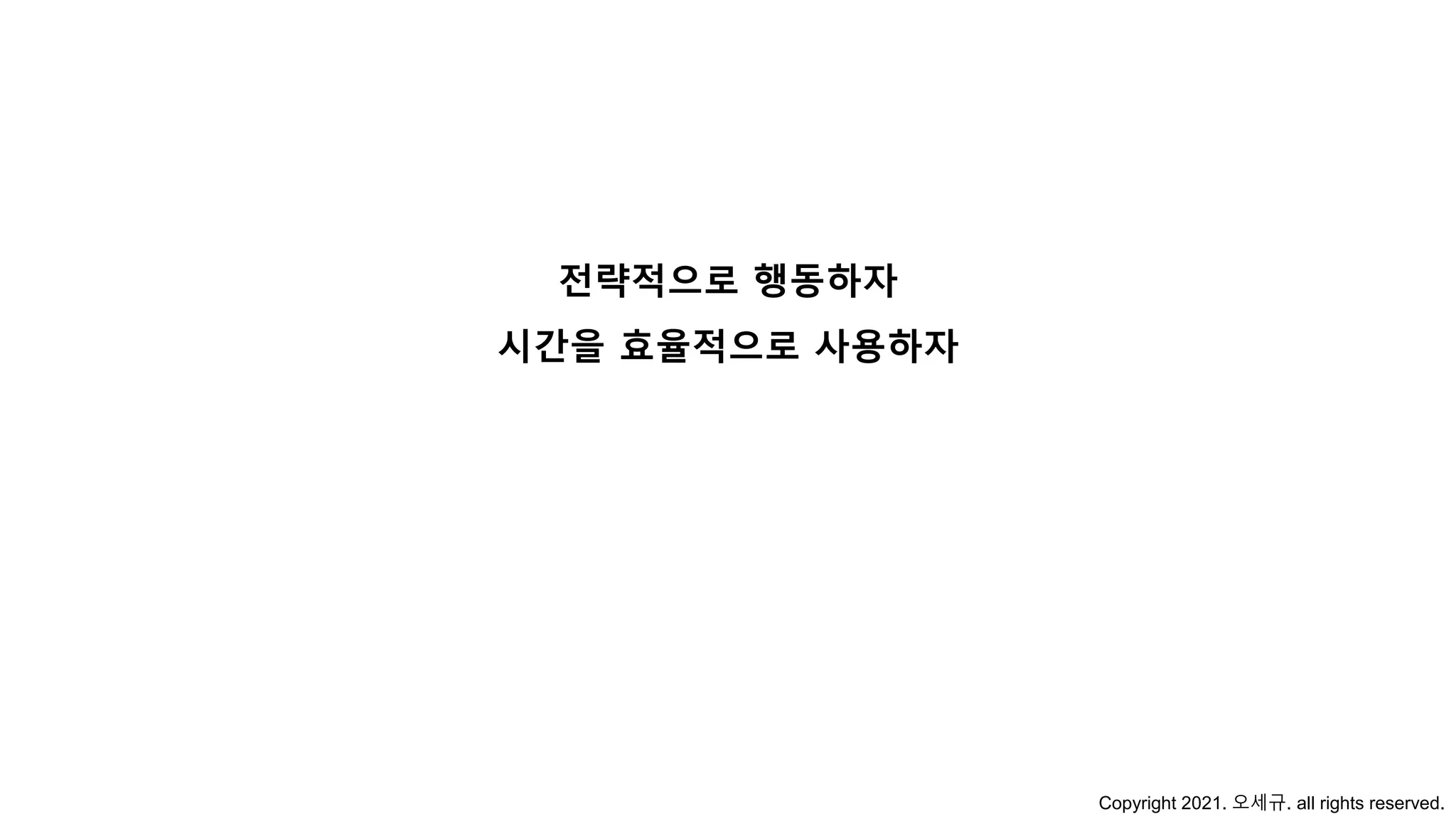 전략적으로 행동하자
시간을 효율적으로 사용하자
Copyright 2021. 오세규. all rights reserved.
 