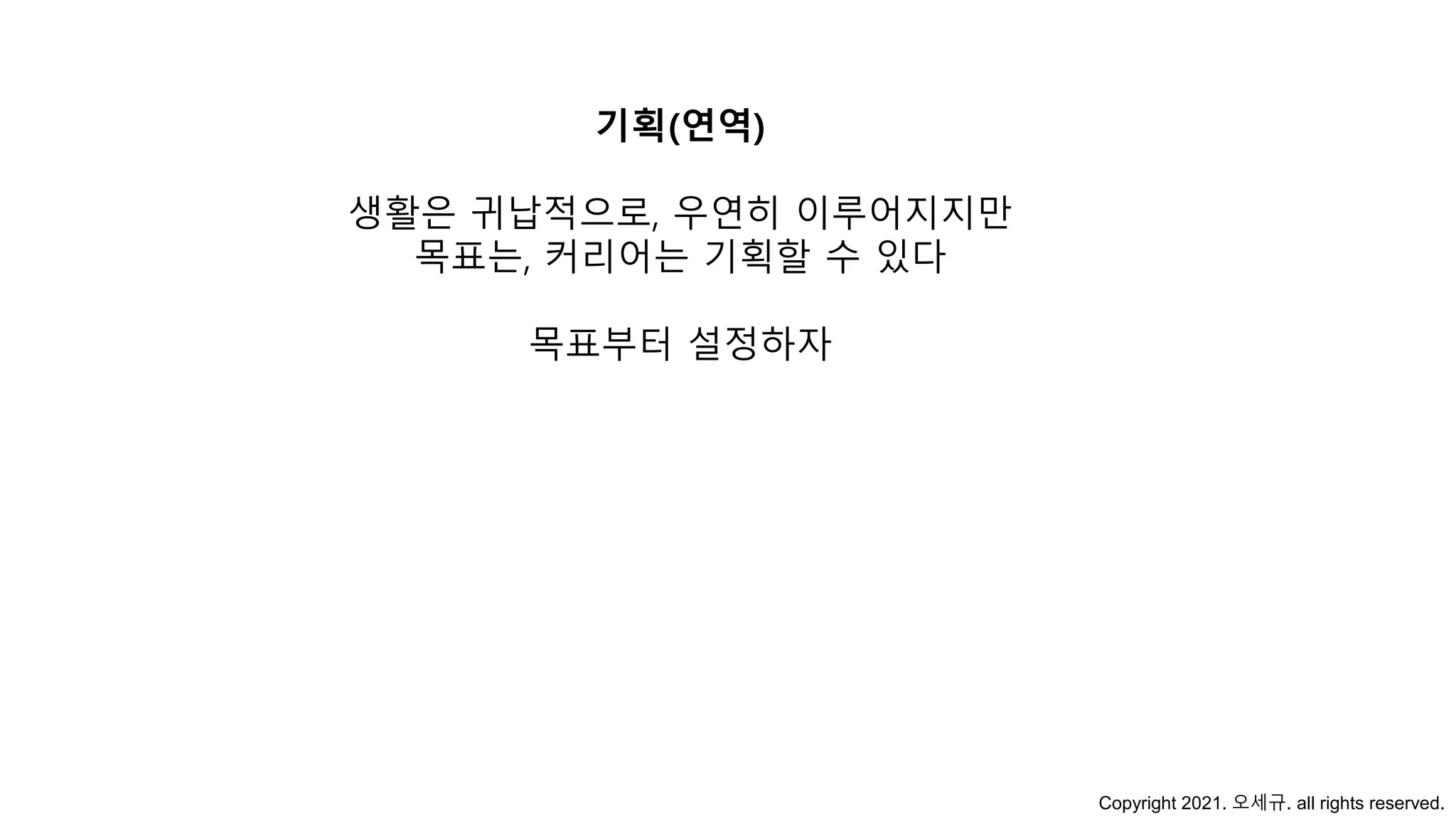 기획(연역)
생활은 귀납적으로, 우연히 이루어지지만
목표는, 커리어는 기획할 수 있다
목표부터 설정하자
Copyright 2021. 오세규. all rights reserved.
 