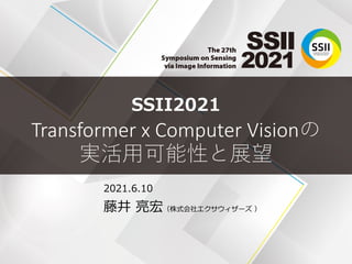 SSII2021
Transformer x Computer Visionの
実活⽤可能性と展望
2021.6.10
藤井 亮宏（株式会社エクサウィザーズ ）
 