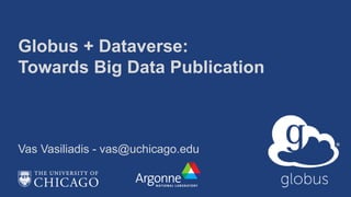 Globus + Dataverse:
Towards Big Data Publication
Vas Vasiliadis - vas@uchicago.edu
 