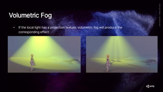 Volumetric Fog
• If the local light has a projection texture, volumetric fog will produce the
corresponding effect
 