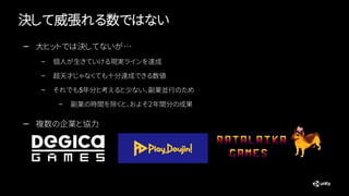 決して威張れる数ではない
— 大ヒットでは決してないが…
– 個人が生きていける現実ラインを達成
– 超天才じゃなくても十分達成できる数値
– それでも5年分と考えると少ない、副業並行のため
– 副業の時間を除くと、およそ２年間分の成果
— 複数の企業と協力
 
