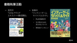 書籍執筆活動
— 発売中
「Unity サウンド
エキスパート養成講座」
— 執筆中
「インディーゲーム
サバイバルガイド」
– PLAYISM監修
– 生き残るための
あらゆるノウハウ
– 開発者インタビュー
 