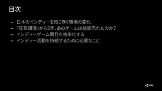 目次
— 日本のインディーを取り巻く環境の変化
— 『狂気講演』から５年、あのゲームは結局売れたのか？
— インディーゲーム開発を効率化する
— インディー活動を持続するために必要なこと
 