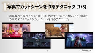 写真でカットシーンを作るテクニック (1/3)
• 写真なので普通に作るとカメラを動かすことができない。そんな制限
の中でダイナミックなカットシーンを作るテクニック。
20
 