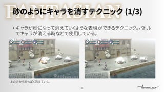砂のようにキャラを消すテクニック (1/3)
• キャラが砂になって消えていくような表現ができるテクニック。バトル
でキャラが消える時などで使用している。
26
上の方から砂っぽく消えていく。
 