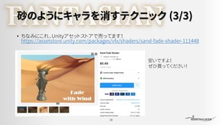 砂のようにキャラを消すテクニック (3/3)
• ちなみにこれ、Unityアセットストアで売ってます！
https://assetstore.unity.com/packages/vfx/shaders/sand-fade-shader-111448
28
安いですよ！
ぜひ買ってください！
 