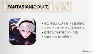 FANTASIANについて
• 坂口博信さんが手掛ける最新RPG
• ジオラマを使ったマップを歩き回る
• 昔懐かしくも新鮮なゲーム性
• Apple Arcadeで配信中
3
 