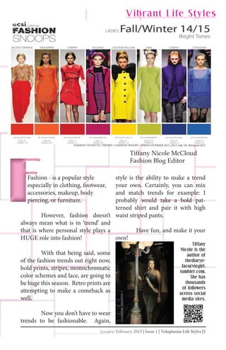 January-February 2015 | Issue 1 | Voluptuous Life Styles |5JanJannuuararry-y-Fy-Febrebruararu y 2y 2000150155 || IssIs ue 1 | VoVolupluptuous Life Sttylyleess |55
style is the ability to make a trend
your own. Certainly, you can mix
and match trends for example: I
probably would take a bold pat-
terned shirt and pair it with high
waist striped pants.
Have fun, and make it your
own!
Tiffany Nicole McCloud
Fashion Blog Editor
FASHION VIGNETTE: TRENDS // FASHION SNOOPS - SPRING/SUMMER 2015. (2013, July 18). Retrieved 2015
Fashion - is a popular style
especially in clothing, footwear,
accessories, makeup, body
piercing, or furniture.
However, fashion doesn’t
always mean what is in ‘trend’ and
that is where personal style plays a
HUGE role into fashion!
With that being said, some
of the fashion trends out right now,
bold prints, stripes, monochromatic
color schemes and lace, are going to
be huge this season. Retro prints are
attempting to make a comeback as
well.
Now you don’t have to wear
trends to be fashionable. Again,
Vibrant Life Styles
Tiffany
Nicole is the
author of
thediaryo-
facurviegirl.
tumbler.com.
She has
thousands
of followers
across social
media sites.
 