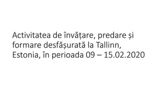 Activitatea de învățare, predare și
formare desfășurată la Tallinn,
Estonia, în perioada 09 – 15.02.2020
 