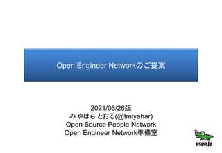 Open Engineer Networkのご提案
2021/06/26版
みやはら とおる(@tmiyahar)
Open Source People Network
Open Engineer Network準備室
 