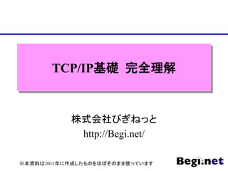 TCP/IP基礎 完全理解
株式会社びぎねっと
http://Begi.net/
※本資料は2011年に作成したものをほぼそのまま使っています
 