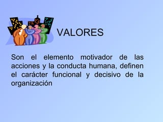 VALORES

Son el elemento motivador de las
acciones y la conducta humana, definen
el carácter funcional y decisivo de la
organización
 