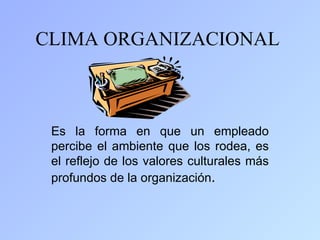 CLIMA ORGANIZACIONAL



 Es la forma en que un empleado
 percibe el ambiente que los rodea, es
 el reflejo de los valores culturales más
 profundos de la organización.
 