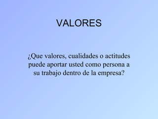 VALORES


¿Que valores, cualidades o actitudes
puede aportar usted como persona a
 su trabajo dentro de la empresa?
 