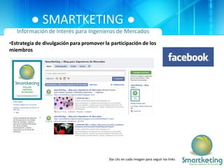 ● SMARTKETING ●
   Información de Interés para Ingenieros de Mercados
•Estrategia de divulgación para promover la participación de los
miembros




                                           Dar clic en cada imagen para seguir los links
 