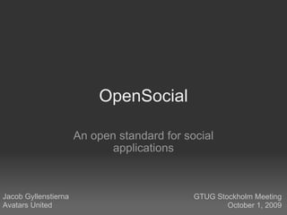 OpenSocial An open standard for social applications Jacob Gyllenstierna Avatars United GTUG Stockholm Meeting October 1, 2009 